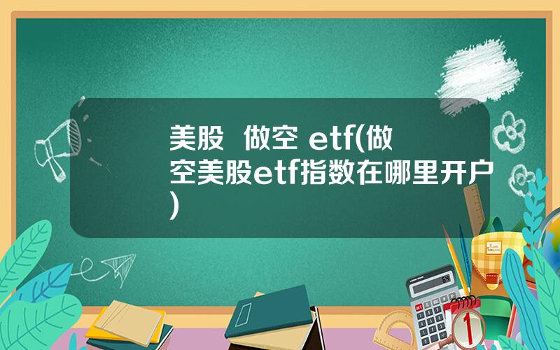 美股  做空 etf(做空美股etf指数在哪里开户)